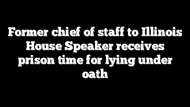 Former chief of staff to Illinois House Speaker receives prison time for lying under oath