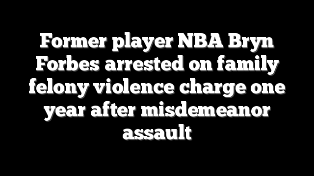 Former player NBA Bryn Forbes arrested on family felony violence charge one year after misdemeanor assault