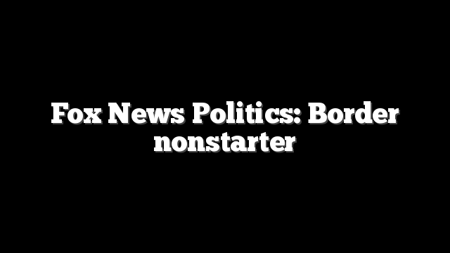 Fox News Politics: Border nonstarter