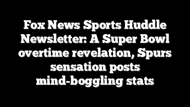 Fox News Sports Huddle Newsletter: A Super Bowl overtime revelation, Spurs sensation posts mind-boggling stats