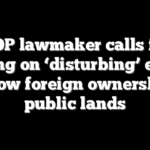 GOP lawmaker calls for hearing on ‘disturbing’ efforts to allow foreign ownership of public lands