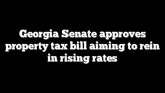 Georgia Senate approves property tax bill aiming to rein in rising rates