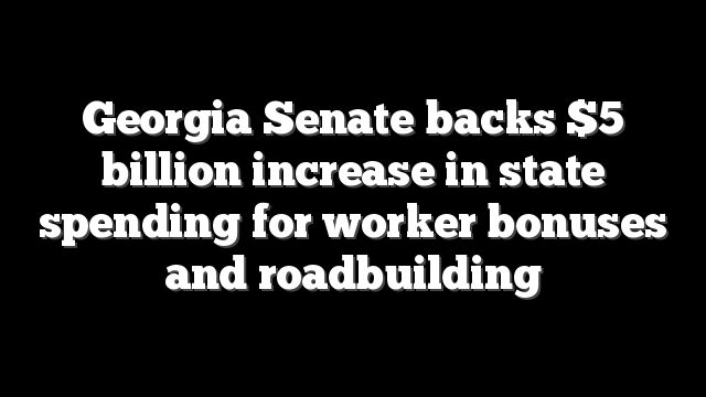 Georgia Senate backs $5 billion increase in state spending for worker bonuses and roadbuilding