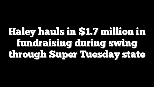 Haley hauls in $1.7 million in fundraising during swing through Super Tuesday state