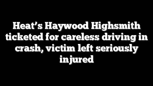 Heat’s Haywood Highsmith ticketed for careless driving in crash, victim left seriously injured