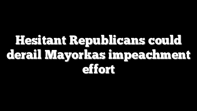 Hesitant Republicans could derail Mayorkas impeachment effort
