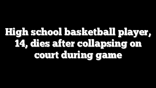 High school basketball player, 14, dies after collapsing on court during game