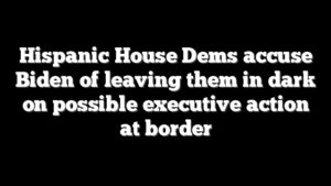 Hispanic House Dems accuse Biden of leaving them in dark on possible executive action at border