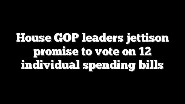 House GOP leaders jettison promise to vote on 12 individual spending bills