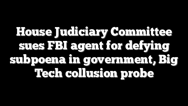 House Judiciary Committee sues FBI agent for defying subpoena in government, Big Tech collusion probe