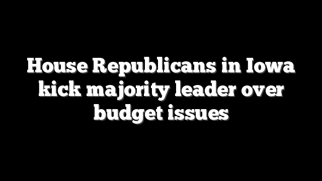 House Republicans in Iowa kick majority leader over budget issues