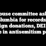 House committee asks Columbia for records of foreign donations, DEI and more in antisemitism probe