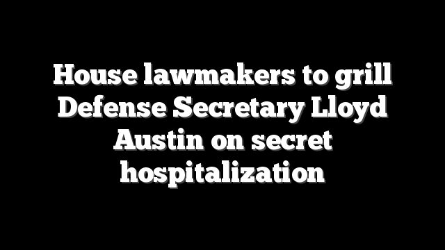 House lawmakers to grill Defense Secretary Lloyd Austin on secret hospitalization