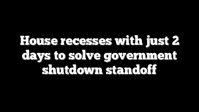 House recesses with just 2 days to solve government shutdown standoff