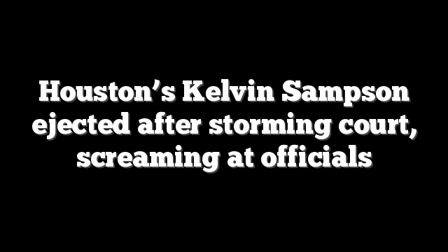 Houston’s Kelvin Sampson ejected after storming court, screaming at officials
