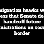 Immigration hawks warn Congress that Senate deal will handcuff future administrations on securing border