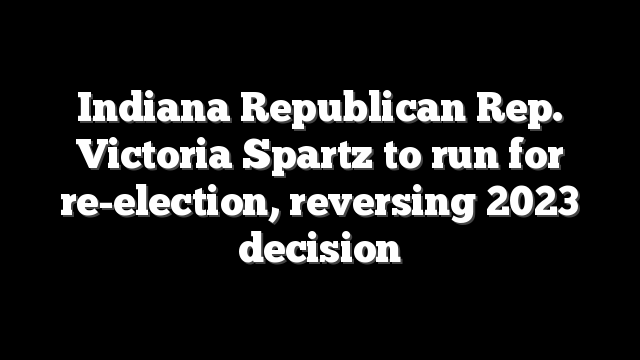 Indiana Republican Rep. Victoria Spartz to run for re-election, reversing 2023 decision