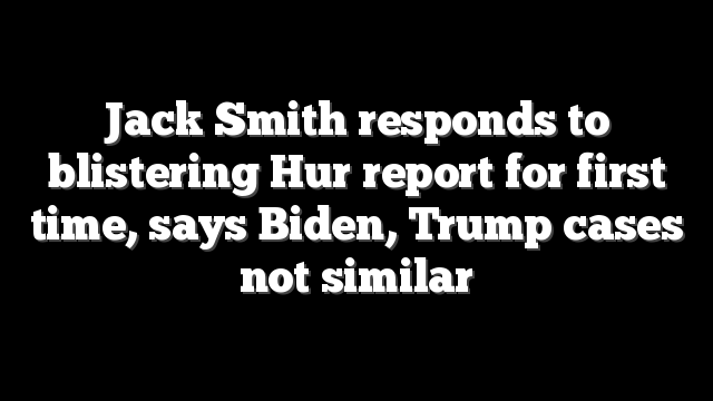 Jack Smith responds to blistering Hur report for first time, says Biden, Trump cases not similar