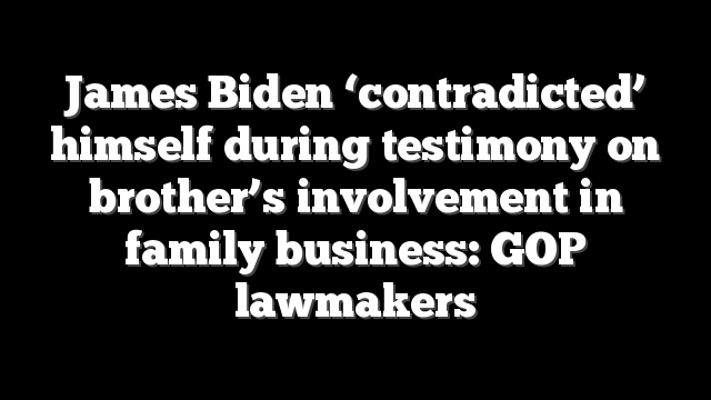 James Biden ‘contradicted’ himself during testimony on brother’s involvement in family business: GOP lawmakers