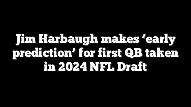 Jim Harbaugh makes ‘early prediction’ for first QB taken in 2024 NFL Draft