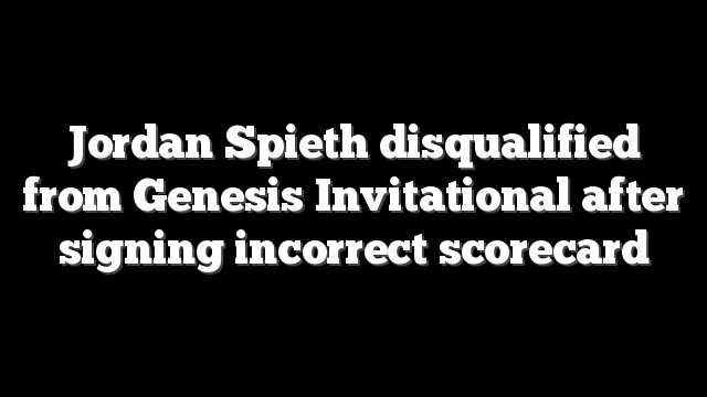 Jordan Spieth disqualified from Genesis Invitational after signing incorrect scorecard