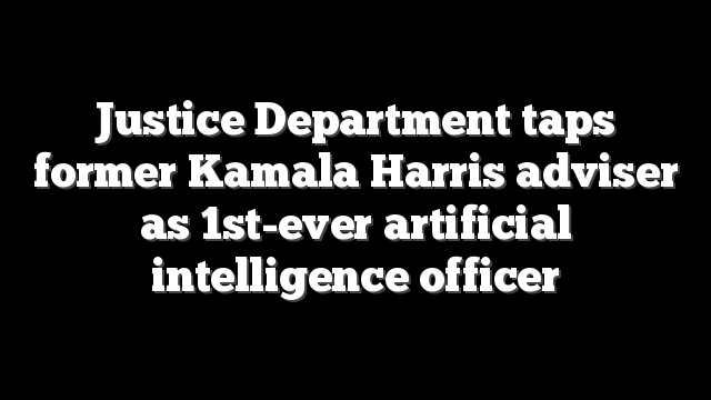 Justice Department taps former Kamala Harris adviser as 1st-ever artificial intelligence officer