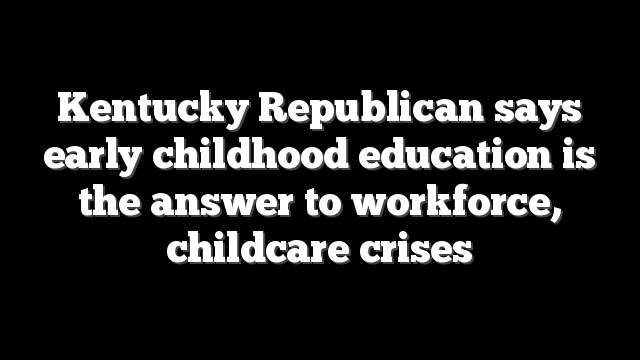 Kentucky Republican says early childhood education is the answer to workforce, childcare crises