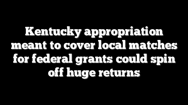 Kentucky appropriation meant to cover local matches for federal grants could spin off huge returns