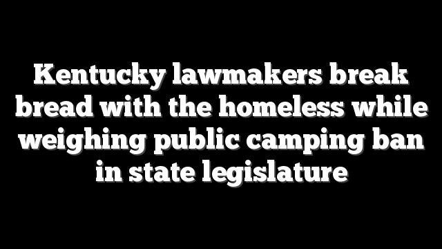 Kentucky lawmakers break bread with the homeless while weighing public camping ban in state legislature