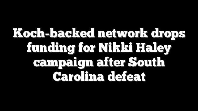 Koch-backed network drops funding for Nikki Haley campaign after South Carolina defeat