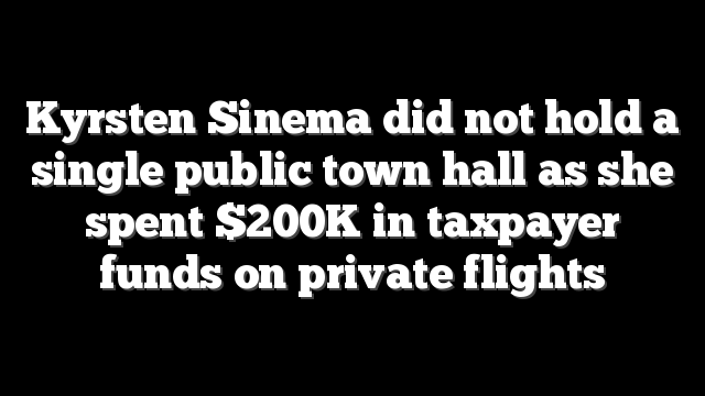Kyrsten Sinema did not hold a single public town hall as she spent $200K in taxpayer funds on private flights