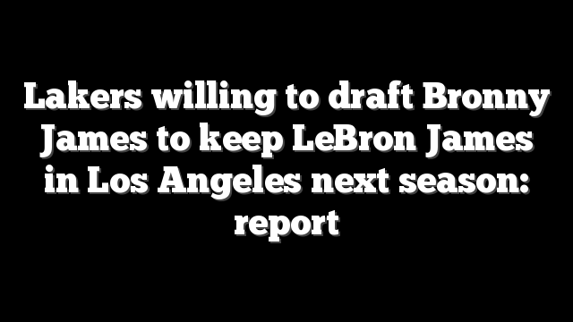 Lakers willing to draft Bronny James to keep LeBron James in Los Angeles next season: report