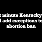 Last minute Kentucky bill would add exceptions to state abortion ban