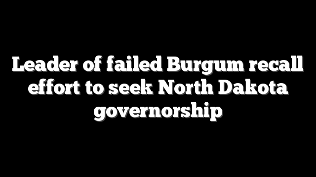 Leader of failed Burgum recall effort to seek North Dakota governorship