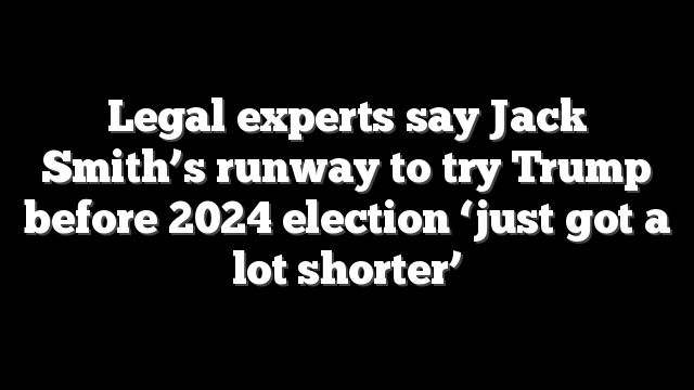 Legal experts say Jack Smith’s runway to try Trump before 2024 election ‘just got a lot shorter’