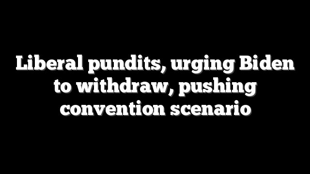 Liberal pundits, urging Biden to withdraw, pushing convention scenario