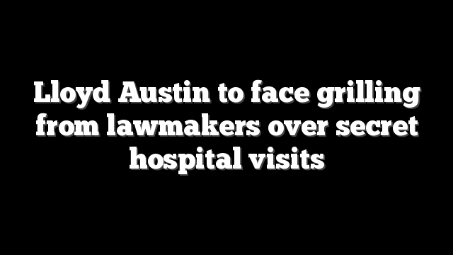 Lloyd Austin to face grilling from lawmakers over secret hospital visits