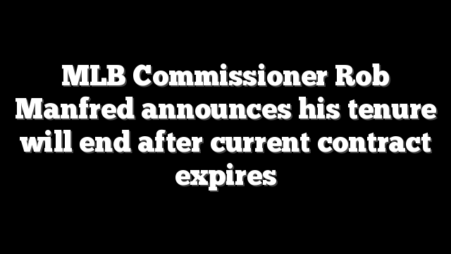 MLB Commissioner Rob Manfred announces his tenure will end after current contract expires
