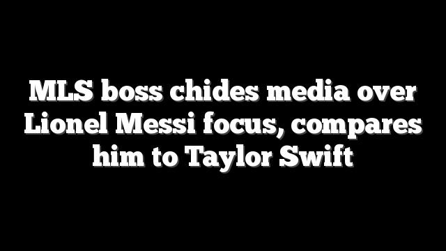 MLS boss chides media over Lionel Messi focus, compares him to Taylor Swift
