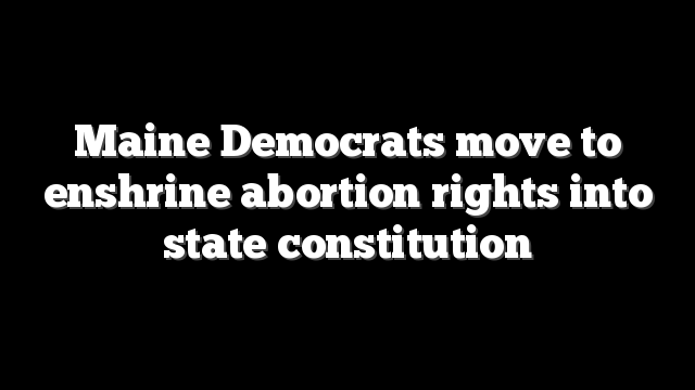 Maine Democrats move to enshrine abortion rights into state constitution