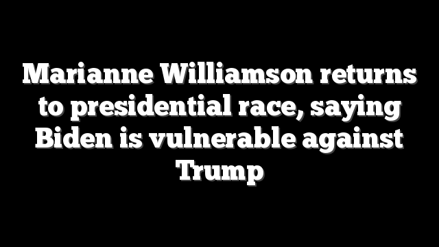 Marianne Williamson returns to presidential race, saying Biden is vulnerable against Trump