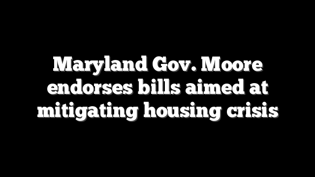 Maryland Gov. Moore endorses bills aimed at mitigating housing crisis