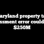 Maryland property tax assessment error could cost $250M