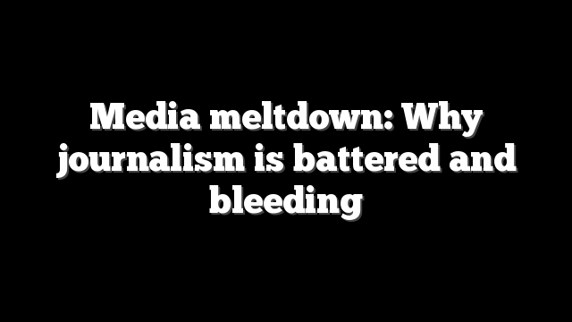 Media meltdown: Why journalism is battered and bleeding