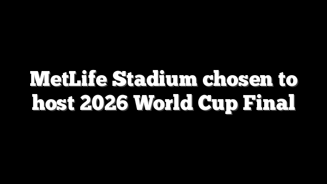 MetLife Stadium chosen to host 2026 World Cup Final