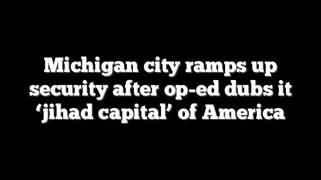 Michigan city ramps up security after op-ed dubs it ‘jihad capital’ of America