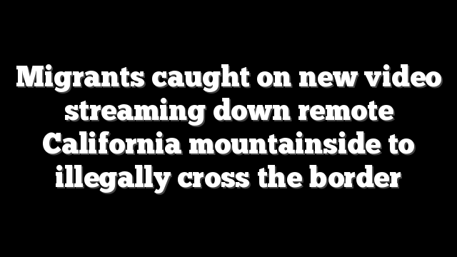 Migrants caught on new video streaming down remote California mountainside to illegally cross the border