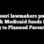 Missouri lawmakers push to block Medicaid funds from going to Planned Parenthood