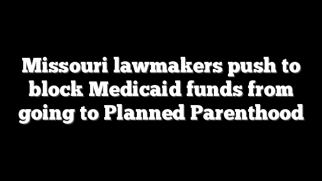Missouri lawmakers push to block Medicaid funds from going to Planned Parenthood