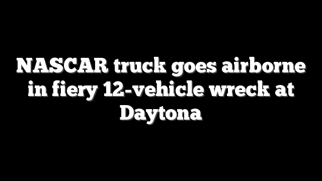 NASCAR truck goes airborne in fiery 12-vehicle wreck at Daytona